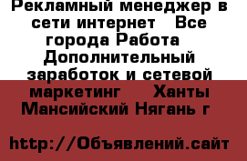 Рекламный менеджер в сети интернет - Все города Работа » Дополнительный заработок и сетевой маркетинг   . Ханты-Мансийский,Нягань г.